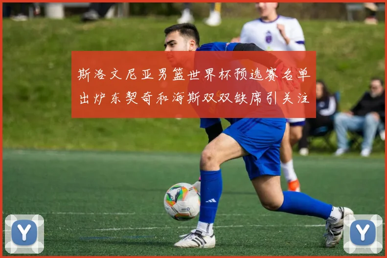 斯洛文尼亚男篮世界杯预选赛名单出炉东契奇和海斯双双缺席引关注