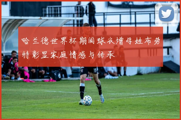 哈兰德世界杯期间球衣增母姓布劳特彰显家庭情感与传承