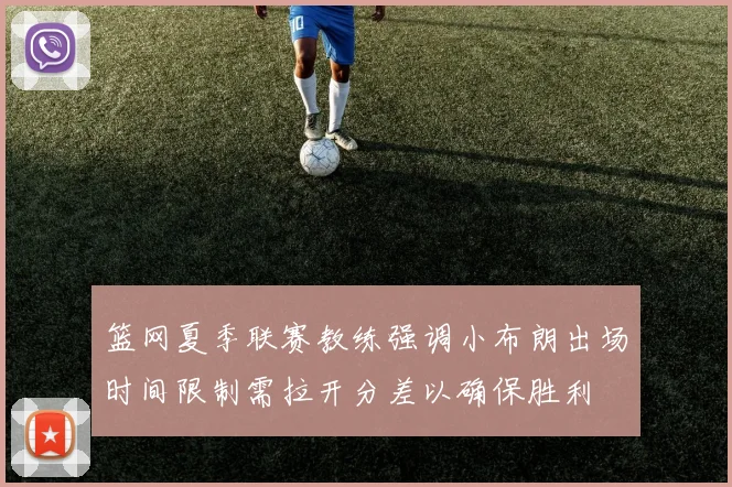篮网夏季联赛教练强调小布朗出场时间限制需拉开分差以确保胜利