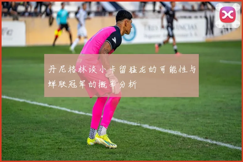 丹尼格林谈小卡留猛龙的可能性与蝉联冠军的概率分析