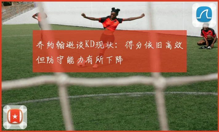 乔约翰逊谈KD现状：得分依旧高效但防守能力有所下降