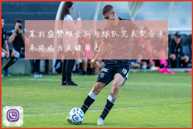 莱利盛赞维金斯与球队完美契合未来将成为关键角色