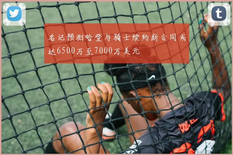 名记预测哈登与骑士续约新合同或达6500万至7000万美元