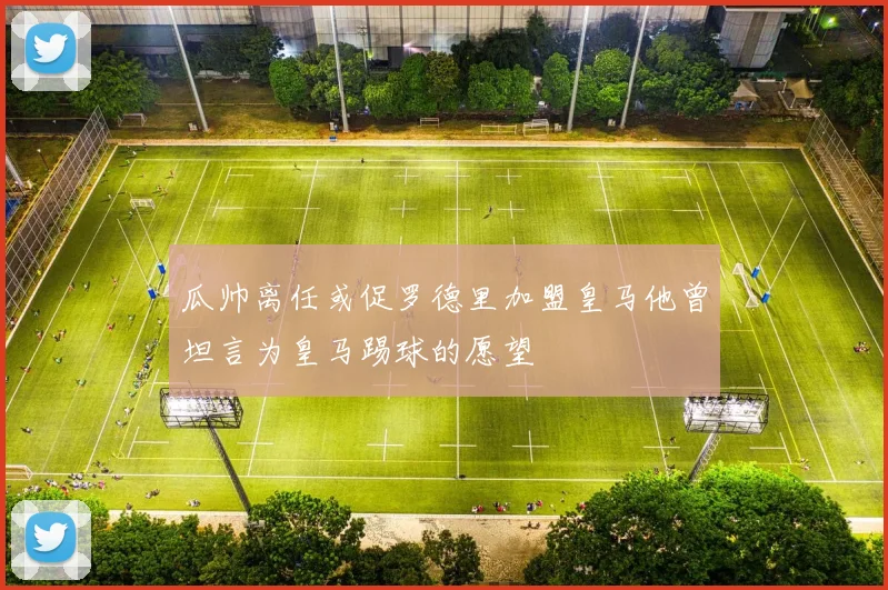 瓜帅离任或促罗德里加盟皇马他曾坦言为皇马踢球的愿望
