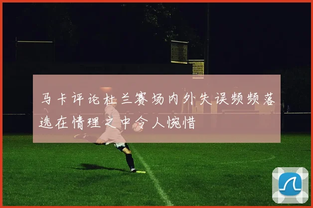 马卡评论杜兰赛场内外失误频频落选在情理之中令人惋惜
