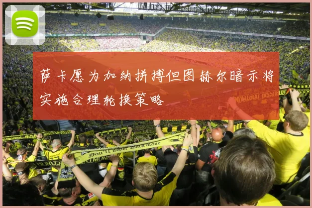 萨卡愿为加纳拼搏但图赫尔暗示将实施合理轮换策略