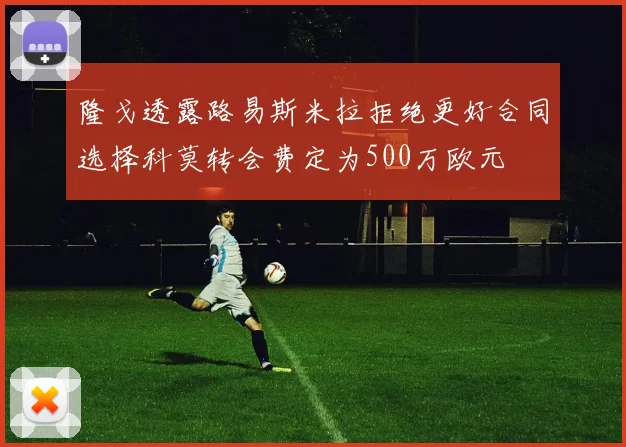 隆戈透露路易斯米拉拒绝更好合同选择科莫转会费定为500万欧元