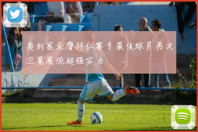 奥利塞荣膺拜仁赛季最佳球员再次卫冕展现超强实力